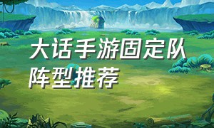 大话手游固定队阵型推荐（大话手游组固定队骗局）