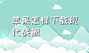 苹果怎样下载现代战舰（现代战舰在苹果手机的下载方法）