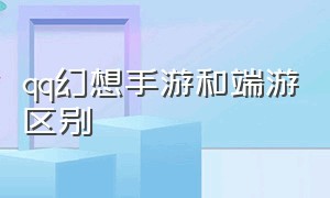 qq幻想手游和端游区别（qq幻想手游和端游区别大吗）