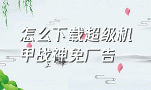 怎么下载超级机甲战神免广告