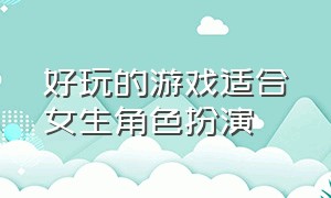 好玩的游戏适合女生角色扮演