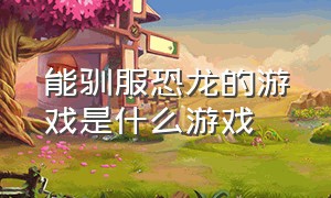 能驯服恐龙的游戏是什么游戏