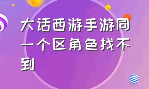 大话西游手游同一个区角色找不到（大话西游手游哪个职业适合平民）