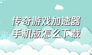 传奇游戏加速器手机版怎么下载