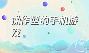 操作型的手机游戏（操作强的手机游戏）