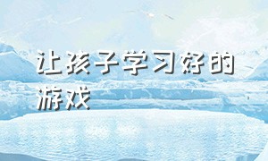 让孩子学习好的游戏（让孩子对学习产生兴趣的游戏）