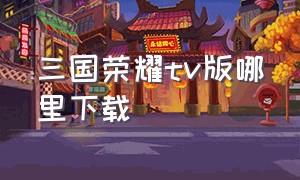 三国荣耀tv版哪里下载