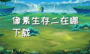 像素生存二在哪下载（像素生存者二哪里可以下载最新版）