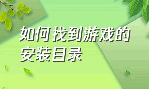 如何找到游戏的安装目录（游戏的安装目录一般在哪里）