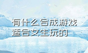 有什么合成游戏适合女生玩的