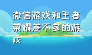 微信游戏和王者荣耀差不多的游戏