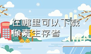 在哪里可以下载像素生存者（怎么下载像素生存者二的视频）