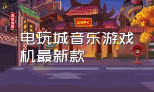 电玩城音乐游戏机最新款