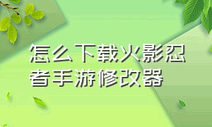 怎么下载火影忍者手游修改器