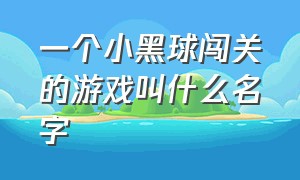 一个小黑球闯关的游戏叫什么名字