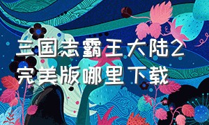 三国志霸王大陆2完美版哪里下载