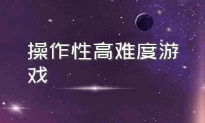 操作性高难度游戏（高难度考验操作的游戏）