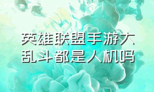 英雄联盟手游大乱斗都是人机吗