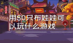 用50只布娃娃可以玩什么游戏