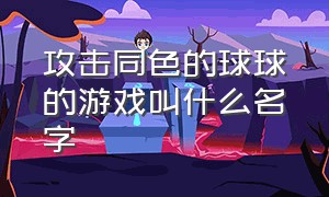 攻击同色的球球的游戏叫什么名字