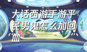 大话西游手游平民男鬼怎么加回血