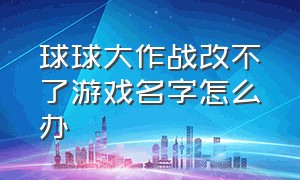 球球大作战改不了游戏名字怎么办