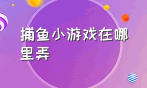 捕鱼小游戏在哪里弄（捕鱼大作战小游戏在哪里）