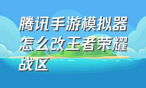 腾讯手游模拟器怎么改王者荣耀战区