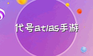 代号atlas手游（代号atlas试玩10月26日）