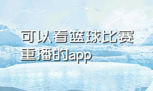 可以看篮球比赛重播的app（免费看篮球比赛app可以看回放）