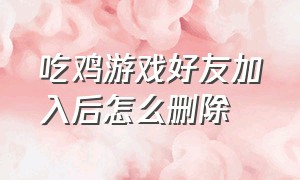 吃鸡游戏好友加入后怎么删除