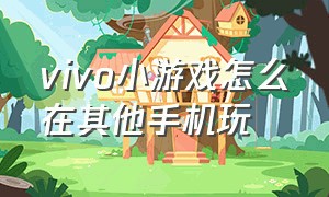 vivo小游戏怎么在其他手机玩