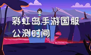 彩虹岛手游国服公测时间（彩虹岛手游破解版）