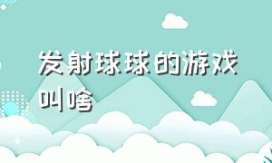 发射球球的游戏叫啥（发射球球的游戏叫啥来着）