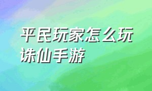 平民玩家怎么玩诛仙手游（平民玩家怎么玩诛仙手游的）