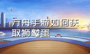 方舟手游如何获取狮鹫蛋（方舟手游狮鹫蛋饲料在哪里做）