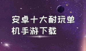 安卓十大耐玩单机手游下载（安卓十大耐玩单机角色手游）