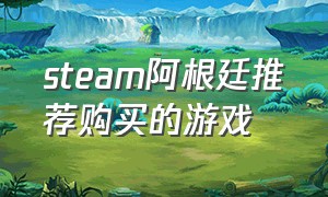 steam阿根廷推荐购买的游戏（steam官网阿根廷游戏便宜）