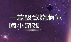 一款极致烧脑休闲小游戏