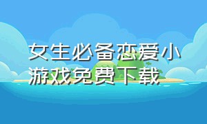 女生必备恋爱小游戏免费下载（女生恋爱游戏排行榜前十名）