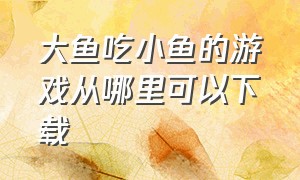 大鱼吃小鱼的游戏从哪里可以下载