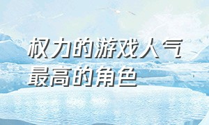 权力的游戏人气最高的角色（权力的游戏里颜值最高的角色）