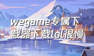 wegame专属下载器下载lol很慢