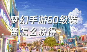 梦幻手游60级装备怎么获得