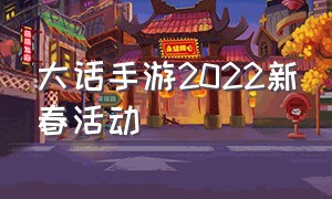 大话手游2022新春活动（大话西游手游2021新春活动）