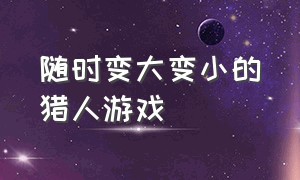 随时变大变小的猎人游戏（放大缩小猎人游戏原视频）