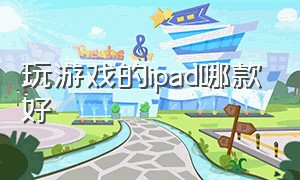 玩游戏的ipad哪款好（打游戏ipad哪一款更适合）