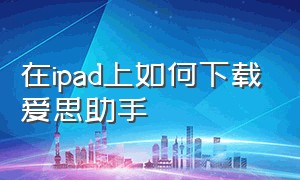 在ipad上如何下载爱思助手（ipad如何直接下载爱思助手）