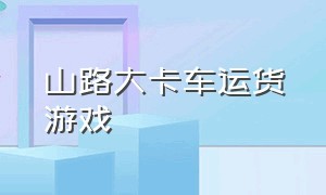 山路大卡车运货游戏（山路卡车运输游戏下载）