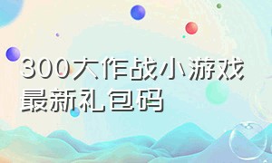 300大作战小游戏最新礼包码